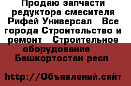 Продаю запчасти редуктора смесителя Рифей Универсал - Все города Строительство и ремонт » Строительное оборудование   . Башкортостан респ.